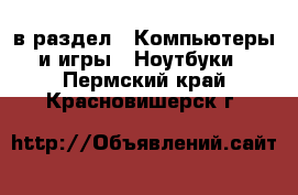  в раздел : Компьютеры и игры » Ноутбуки . Пермский край,Красновишерск г.